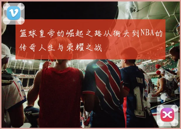 篮球皇帝的崛起之路从街头到NBA的传奇人生与荣耀之战
