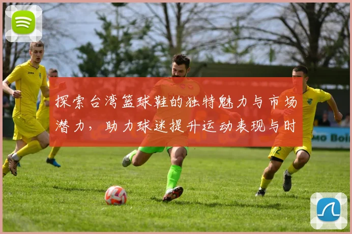 探索台湾篮球鞋的独特魅力与市场潜力，助力球迷提升运动表现与时尚品味