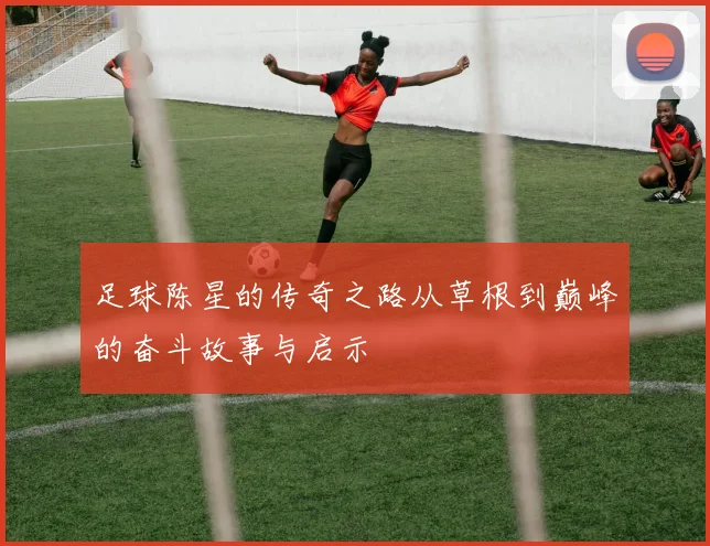足球陈星的传奇之路从草根到巅峰的奋斗故事与启示