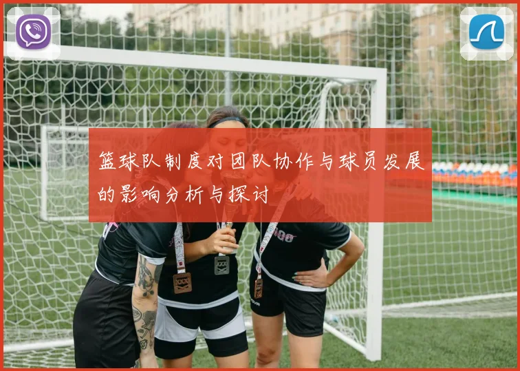篮球队制度对团队协作与球员发展的影响分析与探讨