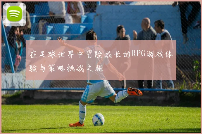 在足球世界中冒险成长的RPG游戏体验与策略挑战之旅